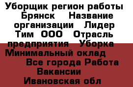 Уборщик(регион работы - Брянск) › Название организации ­ Лидер Тим, ООО › Отрасль предприятия ­ Уборка › Минимальный оклад ­ 32 000 - Все города Работа » Вакансии   . Ивановская обл.